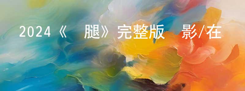 程巍巍發布2024《長腿》完整版電影/在線觀看/百度云-美劇天堂